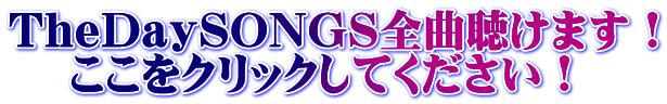 TheDaySONGS全曲聴けます！ 　 ここをクリックしてください！