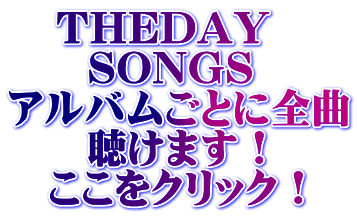    THEDAY      SONGS アルバムごとに全曲      聴けます！ 　ここをクリック！